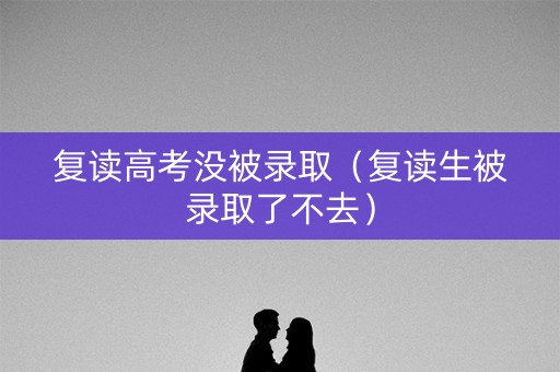 复读高考没被录取（复读生被录取了不去）