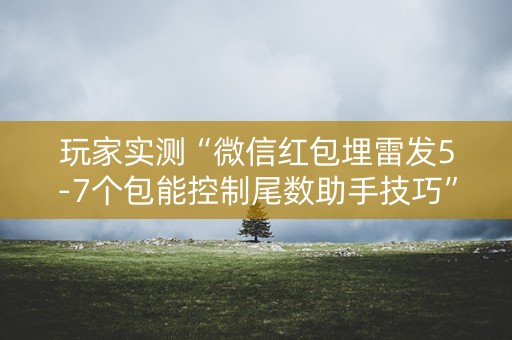 玩家实测“微信红包埋雷发5-7个包能控制尾数助手技巧”（详细透视教程）-哔哩哔哩