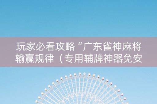 玩家必看攻略“广东雀神麻将输赢规律（专用辅牌神器免安装）