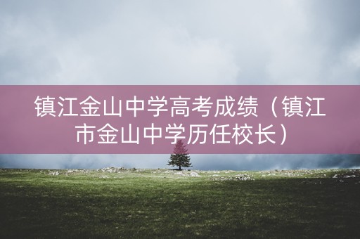 镇江金山中学高考成绩（镇江市金山中学历任校长）