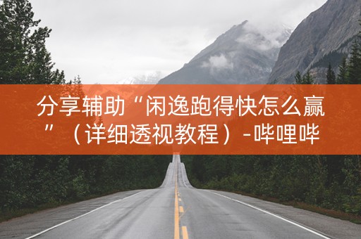分享辅助“闲逸跑得快怎么赢”（详细透视教程）-哔哩哔哩