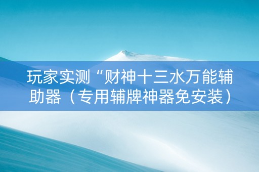 玩家实测“财神十三水万能辅助器（专用辅牌神器免安装）