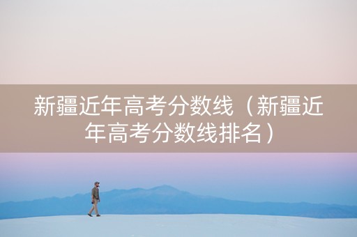 新疆近年高考分数线（新疆近年高考分数线排名）