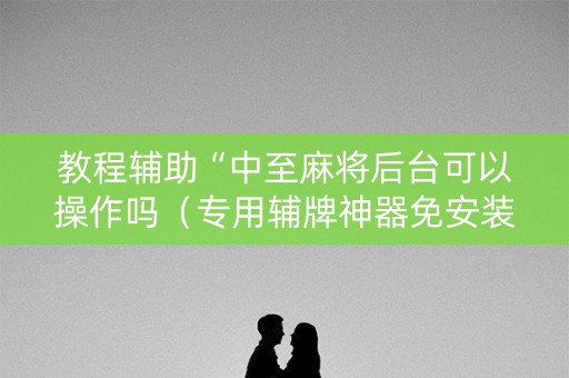 教程辅助“中至麻将后台可以操作吗（专用辅牌神器免安装）