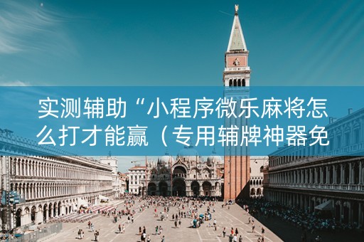 实测辅助“小程序微乐麻将怎么打才能赢（专用辅牌神器免安装）