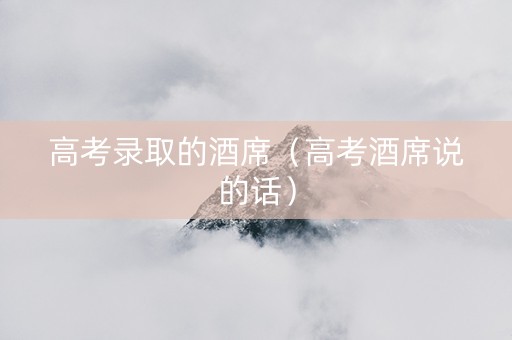 高考录取的酒席（高考酒席说的话）