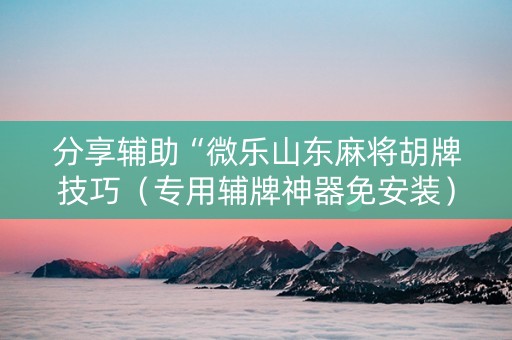 分享辅助“微乐山东麻将胡牌技巧（专用辅牌神器免安装）