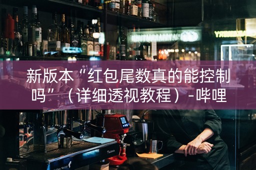 新版本“红包尾数真的能控制吗”（详细透视教程）-哔哩哔哩