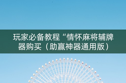 玩家必备教程“情怀麻将辅牌器购买（助赢神器通用版）