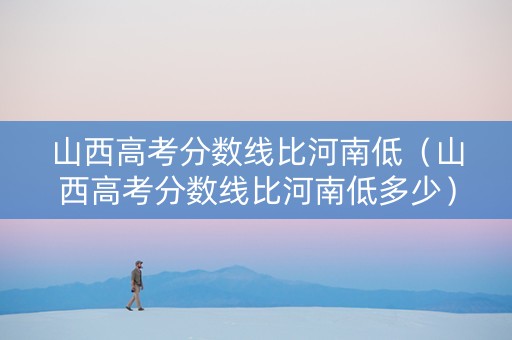 山西高考分数线比河南低（山西高考分数线比河南低多少）