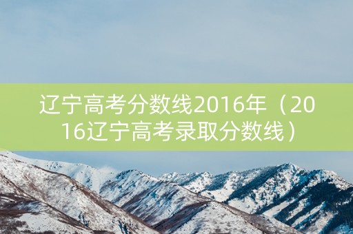辽宁高考分数线2016年（2016辽宁高考录取分数线）