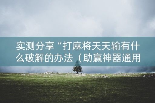 实测分享“打麻将天天输有什么破解的办法（助赢神器通用版）