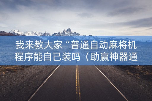 我来教大家“普通自动麻将机程序能自己装吗（助赢神器通用版）