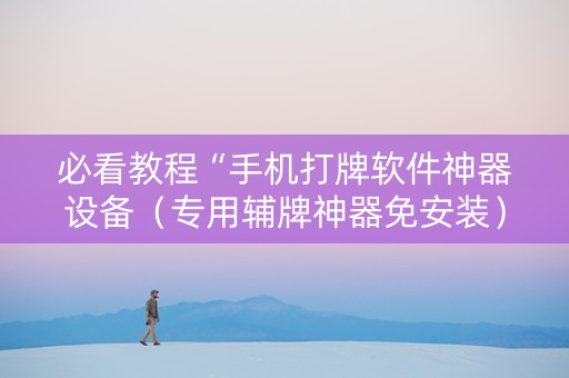 必看教程“手机打牌软件神器设备（专用辅牌神器免安装）