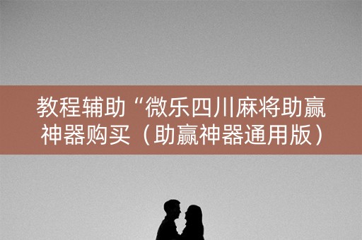 教程辅助“微乐四川麻将助赢神器购买（助赢神器通用版）