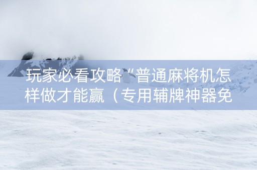 玩家必看攻略“普通麻将机怎样做才能赢（专用辅牌神器免安装）