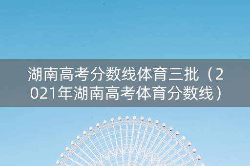 湖南高考分数线体育三批（2021年湖南高考体育分数线）