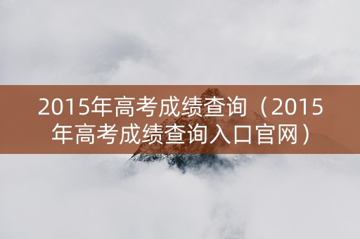 2015年高考成绩查询（2015年高考成绩查询入口官网）