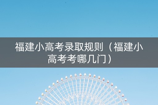 福建小高考录取规则（福建小高考考哪几门）