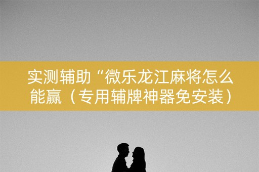 实测辅助“微乐龙江麻将怎么能赢（专用辅牌神器免安装）
