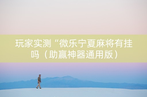 玩家实测“微乐宁夏麻将有挂吗（助赢神器通用版）