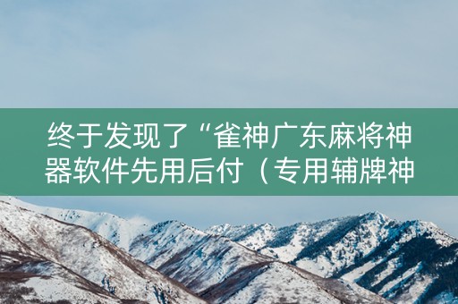 终于发现了“雀神广东麻将神器软件先用后付（专用辅牌神器免安装）