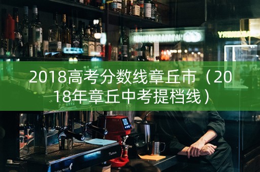 2018高考分数线章丘市（2018年章丘中考提档线）