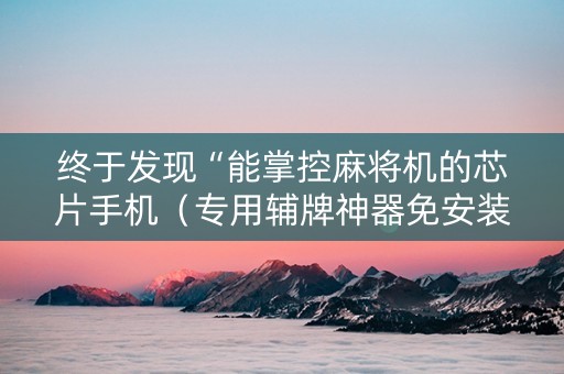 终于发现“能掌控麻将机的芯片手机（专用辅牌神器免安装）