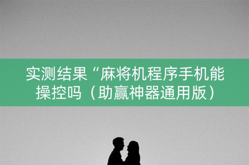 实测结果“麻将机程序手机能操控吗（助赢神器通用版）