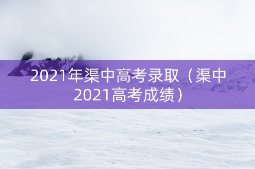2021年渠中高考录取（渠中2021高考成绩）