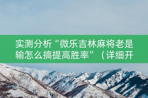 实测分析“微乐吉林麻将老是输怎么搞提高胜率”（详细开挂教程）-哔哩哔哩