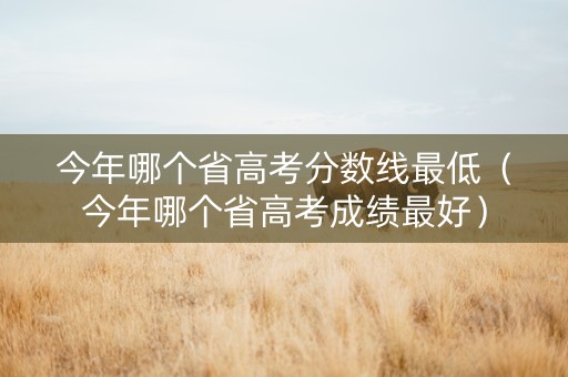 今年哪个省高考分数线最低（今年哪个省高考成绩最好）