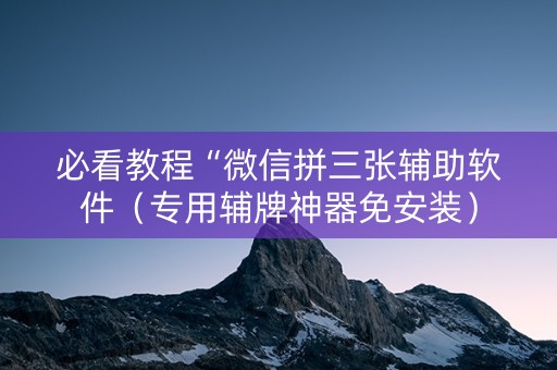 必看教程“微信拼三张辅助软件（专用辅牌神器免安装）