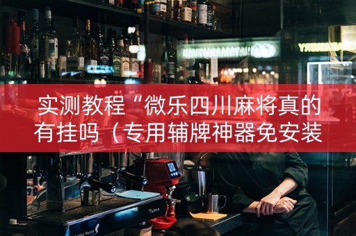 实测教程“微乐四川麻将真的有挂吗（专用辅牌神器免安装）