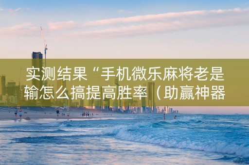 实测结果“手机微乐麻将老是输怎么搞提高胜率（助赢神器通用版）