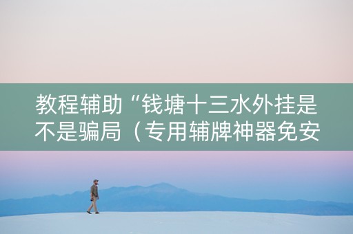教程辅助“钱塘十三水外挂是不是骗局（专用辅牌神器免安装）
