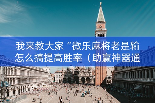 我来教大家“微乐麻将老是输怎么搞提高胜率（助赢神器通用版）