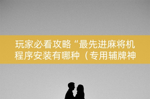 玩家必看攻略“最先进麻将机程序安装有哪种（专用辅牌神器免安装）