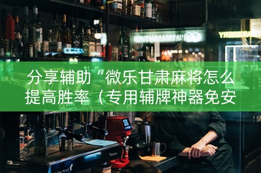 分享辅助“微乐甘肃麻将怎么提高胜率（专用辅牌神器免安装）
