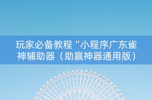 玩家必备教程“小程序广东雀神辅助器（助赢神器通用版）
