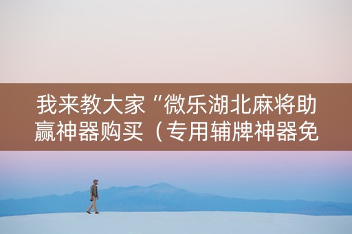 我来教大家“微乐湖北麻将助赢神器购买（专用辅牌神器免安装）