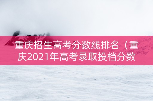 重庆招生高考分数线排名（重庆2021年高考录取投档分数线一览表）