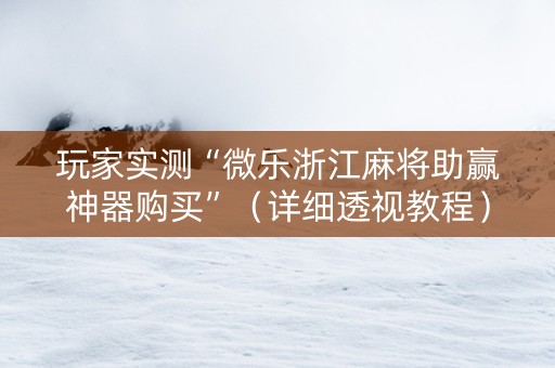 玩家实测“微乐浙江麻将助赢神器购买”（详细透视教程）-哔哩哔哩