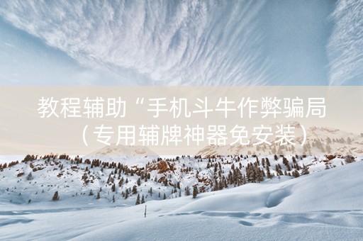 教程辅助“手机斗牛作弊骗局（专用辅牌神器免安装）