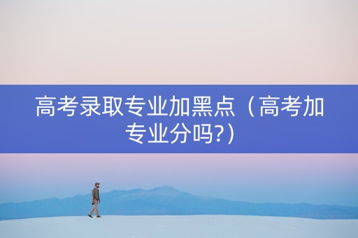 高考录取专业加黑点（高考加专业分吗?）