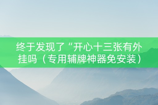 终于发现了“开心十三张有外挂吗（专用辅牌神器免安装）