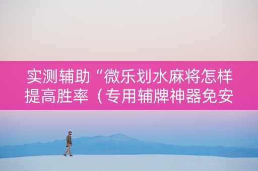 实测辅助“微乐划水麻将怎样提高胜率（专用辅牌神器免安装）