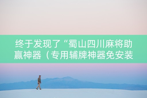 终于发现了“蜀山四川麻将助赢神器（专用辅牌神器免安装）