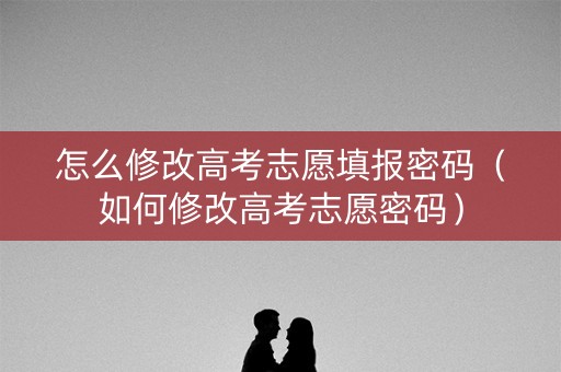 怎么修改高考志愿填报密码（如何修改高考志愿密码）