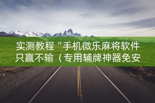 实测教程“手机微乐麻将软件只赢不输（专用辅牌神器免安装）